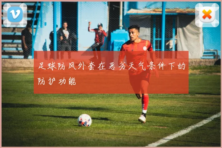足球防风外套在恶劣天气条件下的防护功能