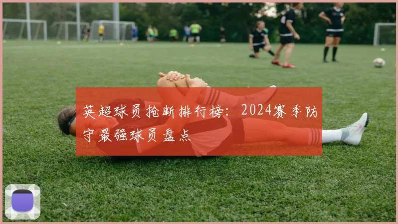 英超球员抢断排行榜：2024赛季防守最强球员盘点