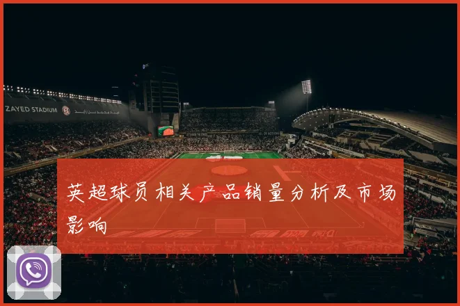 英超球员相关产品销量分析及市场影响