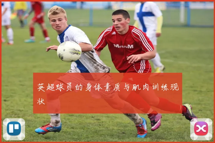 英超球员的身体素质与肌肉训练现状