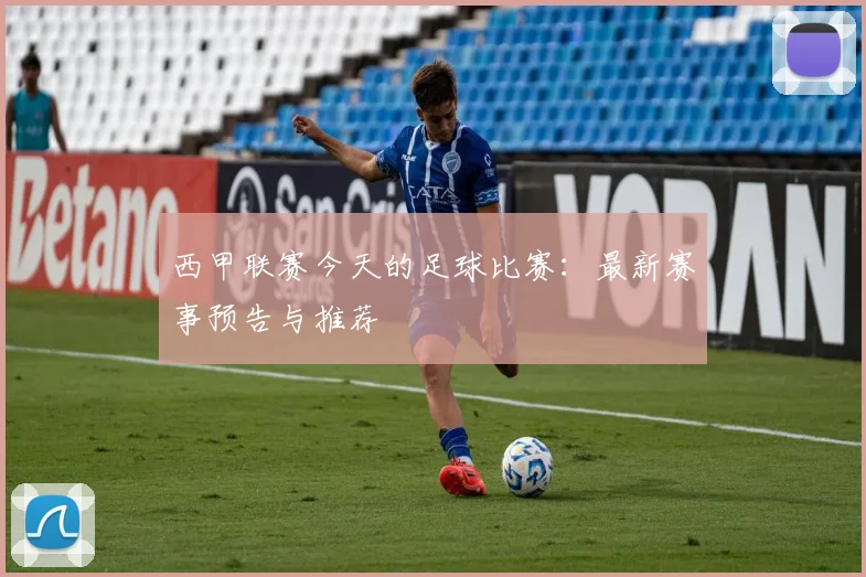 西甲联赛今天的足球比赛：最新赛事预告与推荐