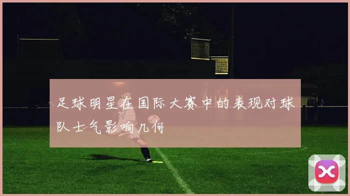 足球明星在国际大赛中的表现对球队士气影响几何
