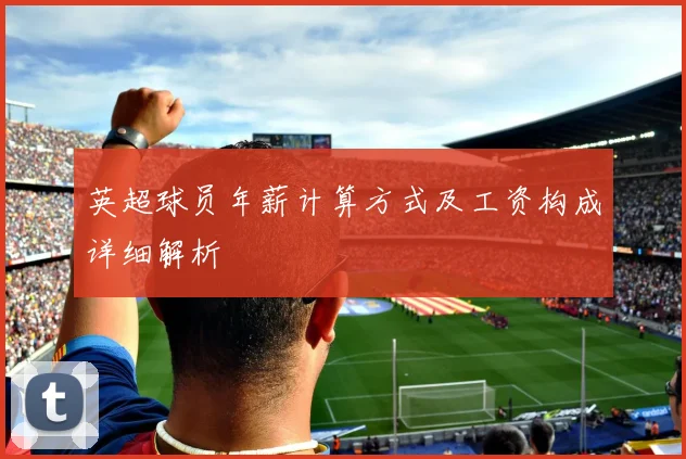 英超球员年薪计算方式及工资构成详细解析