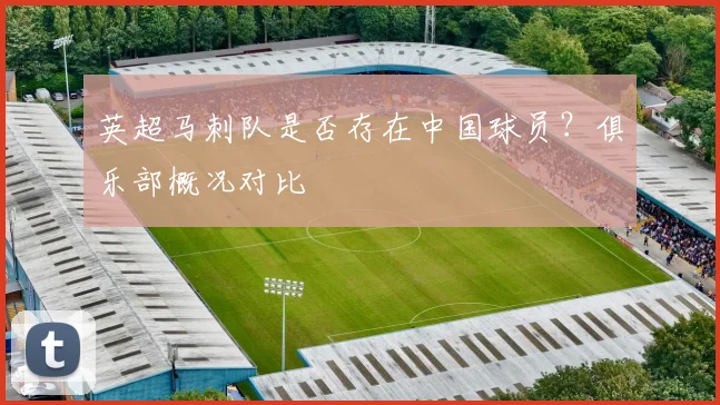 英超马刺队是否存在中国球员？俱乐部概况对比