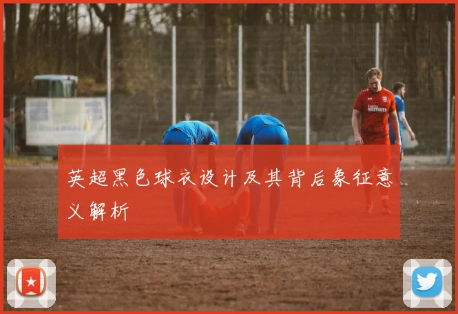 英超黑色球衣设计及其背后象征意义解析