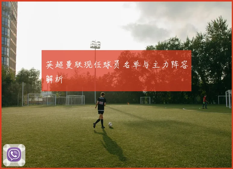 英超曼联现任球员名单与主力阵容解析