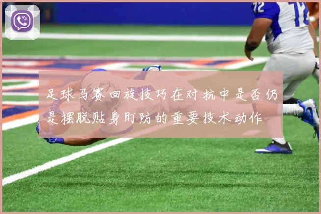 足球马赛回旋技巧在对抗中是否仍是摆脱贴身盯防的重要技术动作