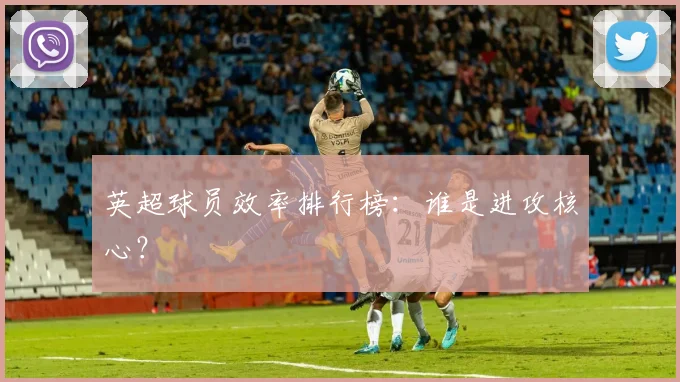 英超球员效率排行榜：谁是进攻核心？