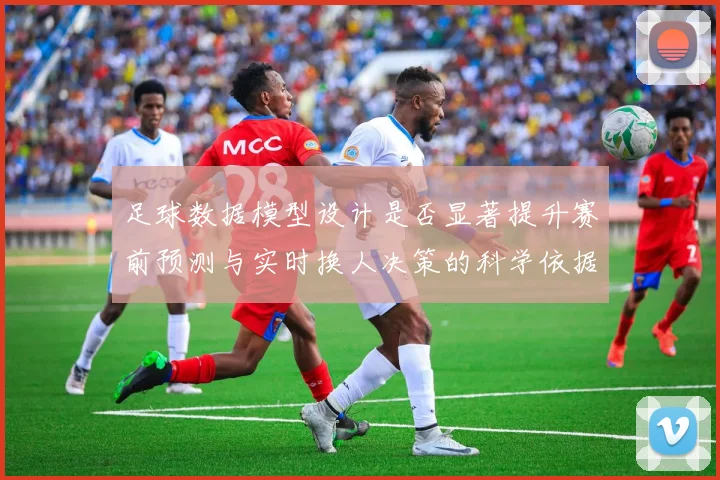 足球数据模型设计是否显著提升赛前预测与实时换人决策的科学依据