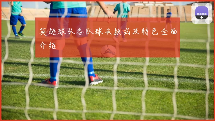英超球队各队球衣款式及特色全面介绍