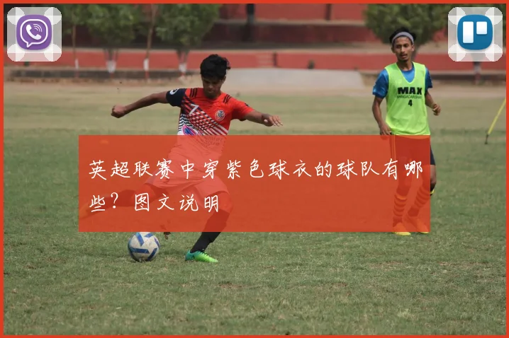 英超联赛中穿紫色球衣的球队有哪些？图文说明