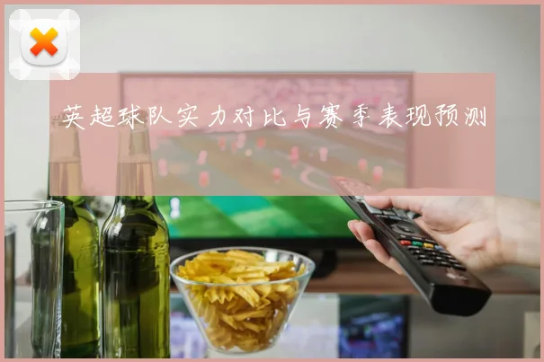 英超球队实力对比与赛季表现预测