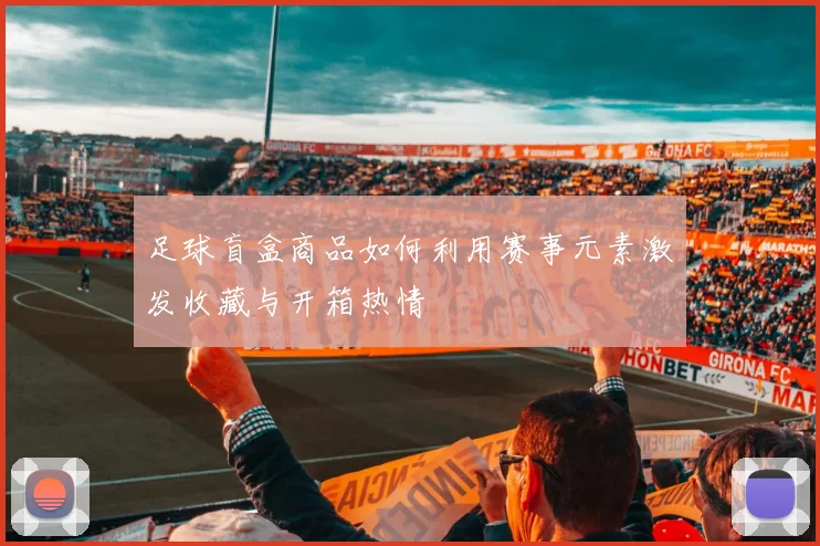 足球盲盒商品如何利用赛事元素激发收藏与开箱热情